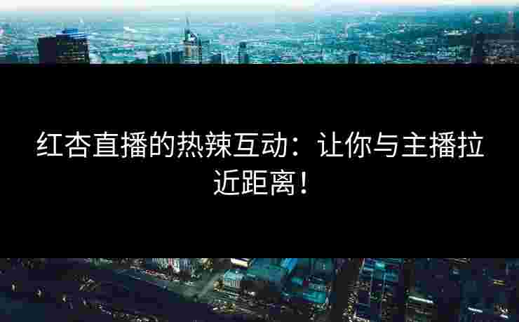 红杏直播的热辣互动：让你与主播拉近距离！