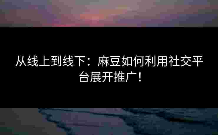 从线上到线下：麻豆如何利用社交平台展开推广！