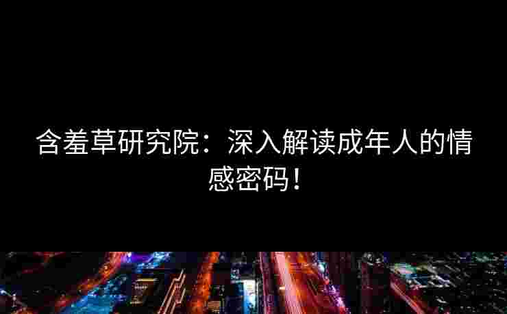 含羞草研究院：深入解读成年人的情感密码！