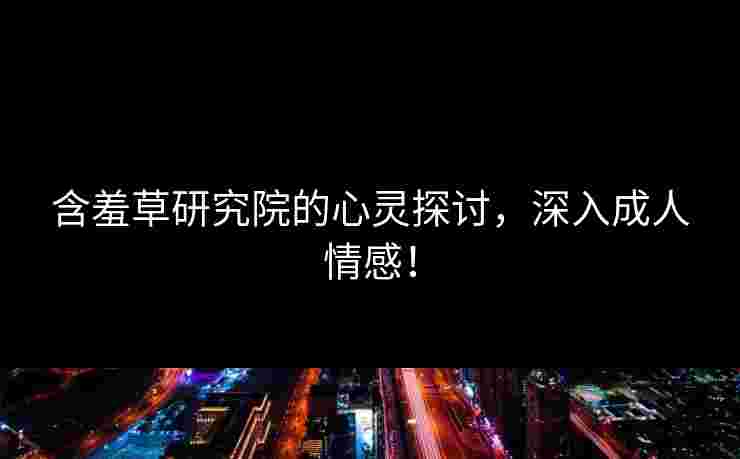 含羞草研究院的心灵探讨,深入成人情感! 含羞草研究院的心灵探讨,深入成人情感!