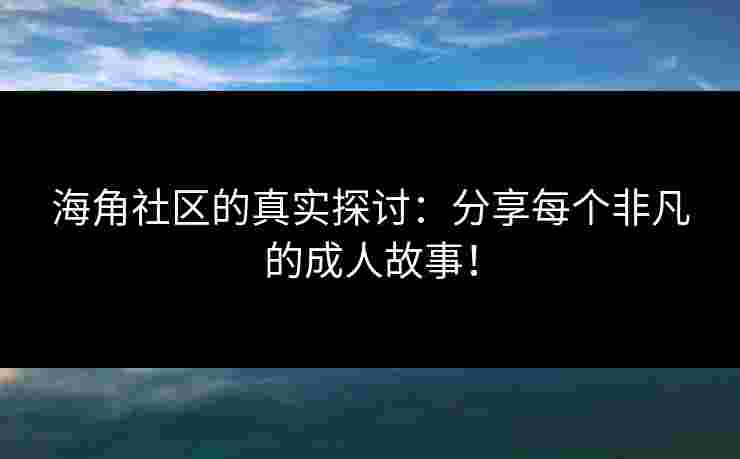 海角社区的真实探讨:分享每个非凡的成人故事! 海角社区的真实探讨:分享每个非凡的成人故事!