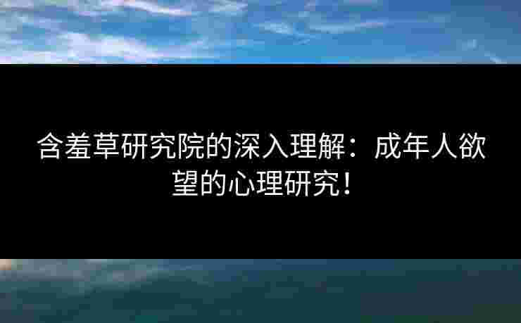 含羞草研究院的深入理解：成年人欲望的心理研究！