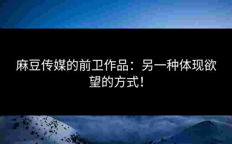 麻豆传媒的前卫作品：另一种体现欲望的方式！
