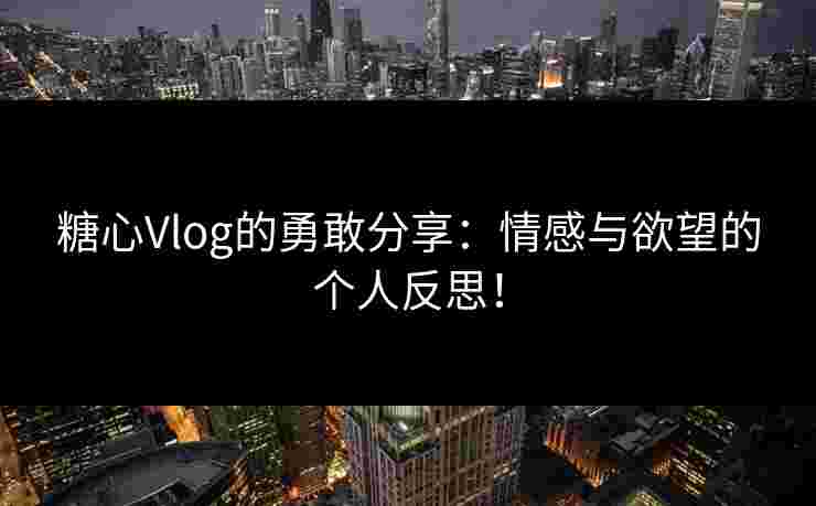 糖心Vlog的勇敢分享：情感与欲望的个人反思！