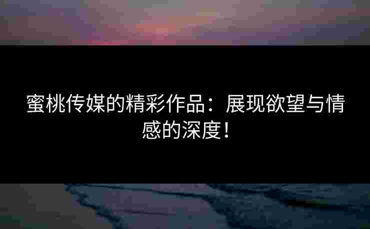 蜜桃传媒的精彩作品:展现欲望与情感的深度! 蜜桃传媒的精彩作品:展现欲望与情感的深度!