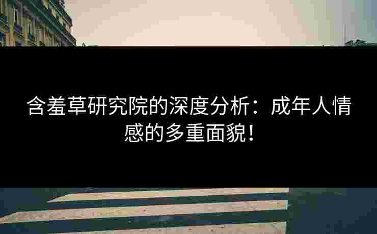 含羞草研究院的深度分析：成年人情感的多重面貌！