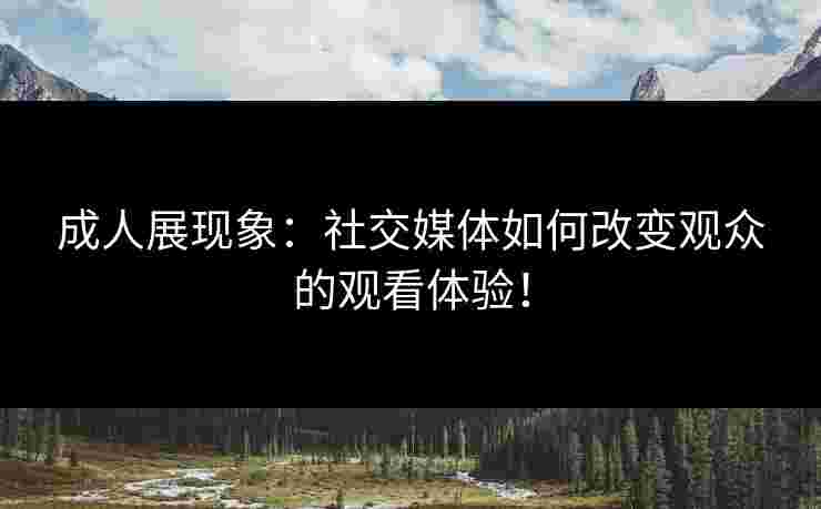 成人展现象:社交媒体如何改变观众的观看体验! 成人展现象:社交媒体如何改变观众的观看体验!