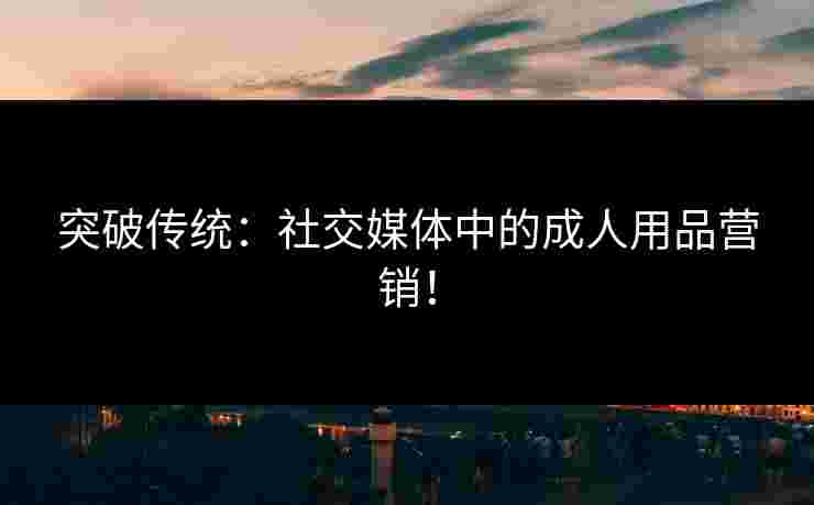 突破传统：社交媒体中的成人用品营销！