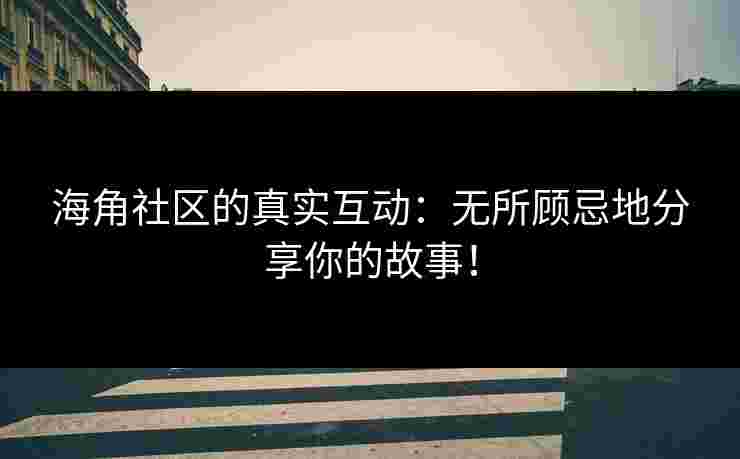 海角社区的真实互动：无所顾忌地分享你的故事！
