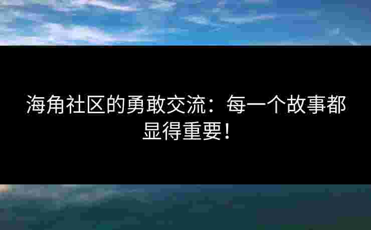 海角社区的勇敢交流：每一个故事都显得重要！