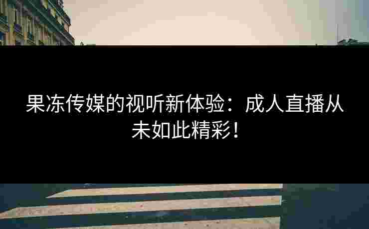 果冻传媒的视听新体验：成人直播从未如此精彩！