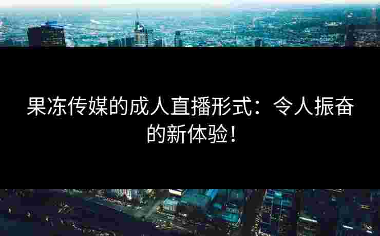 果冻传媒的成人直播形式:令人振奋的新体验! 果冻传媒的成人直播形式:令人振奋的新体验!