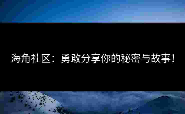 海角社区:勇敢分享你的秘密与故事! 海角社区:勇敢分享你的秘密与故事!