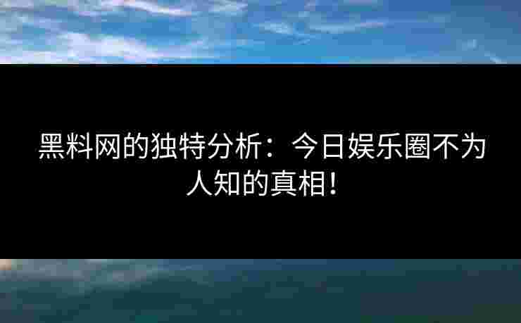 黑料网的独特分析：今日娱乐圈不为人知的真相！