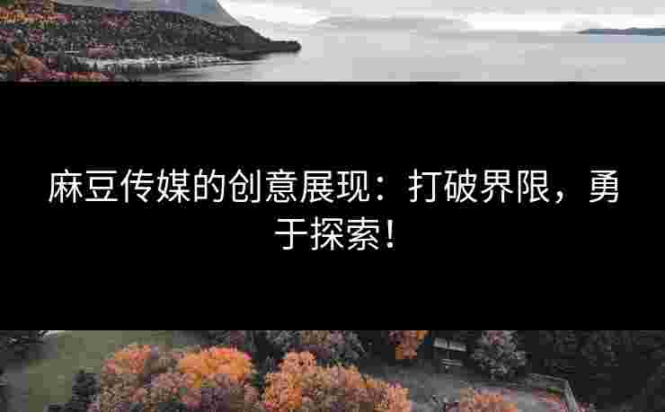 麻豆传媒的创意展现：打破界限，勇于探索！