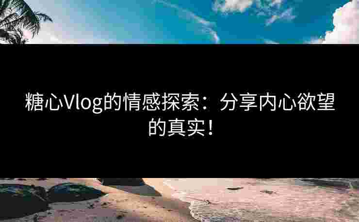 糖心Vlog的情感探索:分享内心欲望的真实! 糖心Vlog的情感探索:分享内心欲望的真实!