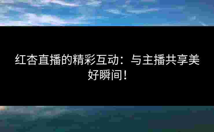 红杏直播的精彩互动：与主播共享美好瞬间！