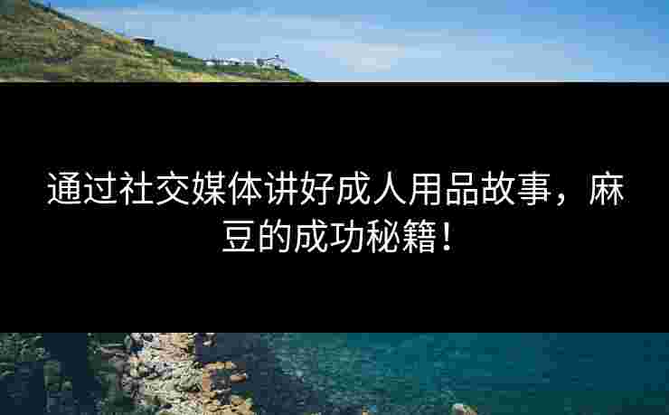 通过社交媒体讲好成人用品故事，麻豆的成功秘籍！