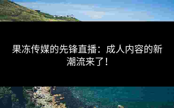 果冻传媒的先锋直播:成人内容的新潮流来了! 果冻传媒的先锋直播:成人内容的新潮流来了!