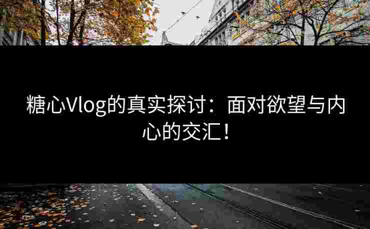 糖心Vlog的真实探讨：面对欲望与内心的交汇！