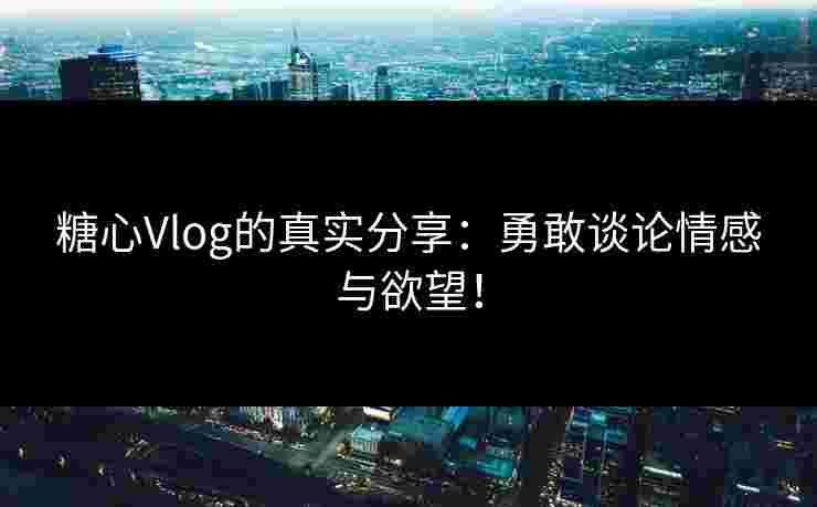 糖心Vlog的真实分享:勇敢谈论情感与欲望! 糖心Vlog的真实分享:勇敢谈论情感与欲望!