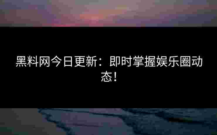 黑料网今日更新:即时掌握娱乐圈动态! 黑料网今日更新:即时掌握娱乐圈动态!