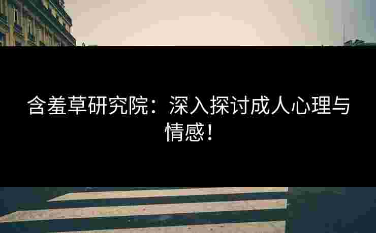 含羞草研究院：深入探讨成人心理与情感！