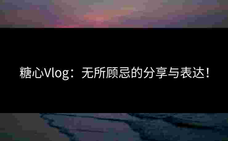 糖心Vlog：无所顾忌的分享与表达！