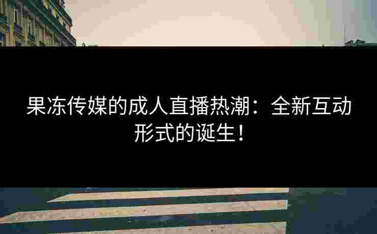 果冻传媒的成人直播热潮：全新互动形式的诞生！