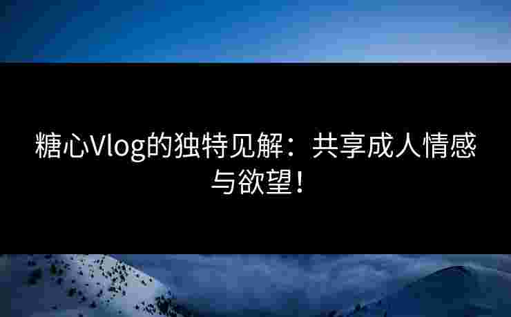 糖心Vlog的独特见解：共享成人情感与欲望！