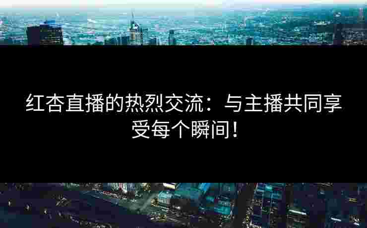 红杏直播的热烈交流:与主播共同享受每个瞬间! 红杏直播的热烈交流:与主播共同享受每个瞬间!