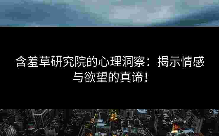 含羞草研究院的心理洞察:揭示情感与欲望的真谛! 含羞草研究院的心理洞察:揭示情感与欲望的真谛!