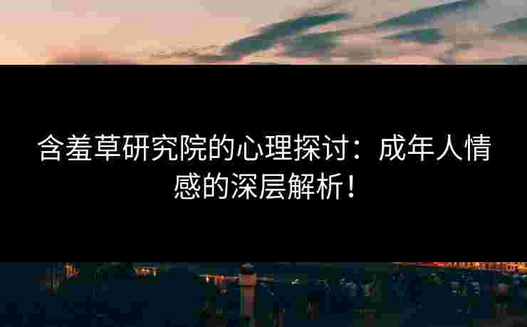 含羞草研究院的心理探讨:成年人情感的深层解析! 含羞草研究院的心理探讨:成年人情感的深层解析!