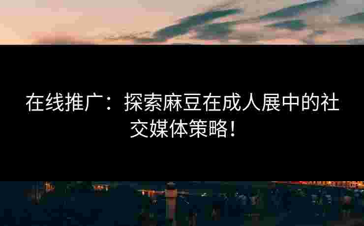 在线推广:探索麻豆在成人展中的社交媒体策略! 在线推广:探索麻豆在成人展中的社交媒体策略!