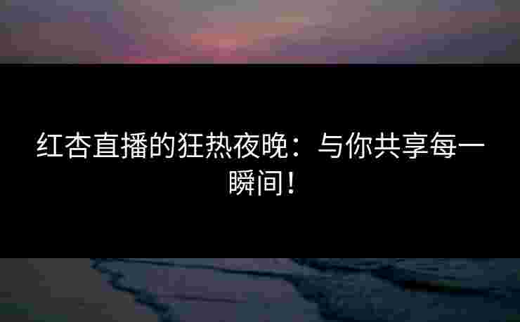 红杏直播的狂热夜晚：与你共享每一瞬间！