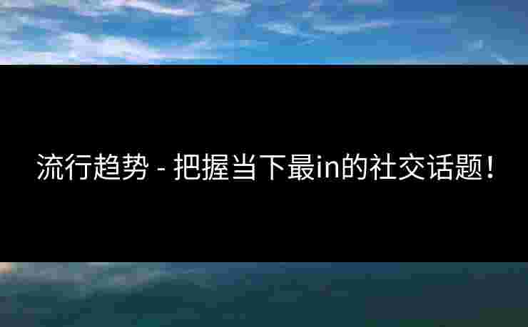 流行趋势 - 把握当下最in的社交话题！