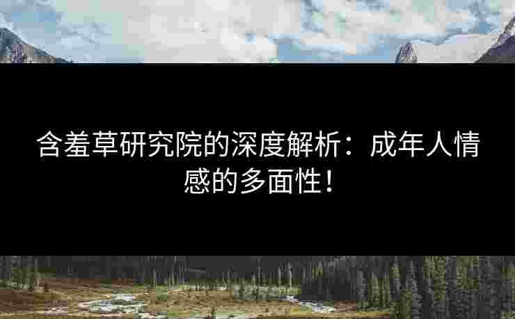 含羞草研究院的深度解析:成年人情感的多面性! 含羞草研究院的深度解析:成年人情感的多面性!