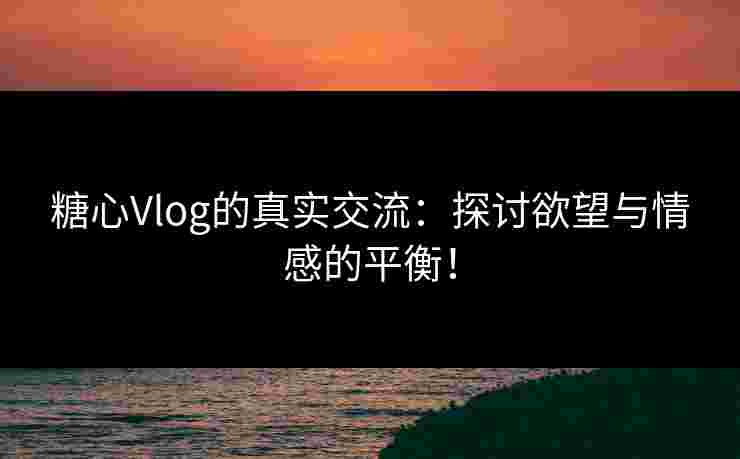 糖心Vlog的真实交流:探讨欲望与情感的平衡! 糖心Vlog的真实交流:探讨欲望与情感的平衡!