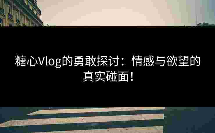 糖心Vlog的勇敢探讨:情感与欲望的真实碰面! 糖心Vlog的勇敢探讨:情感与欲望的真实碰面!