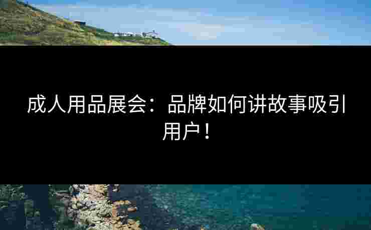 成人用品展会：品牌如何讲故事吸引用户！