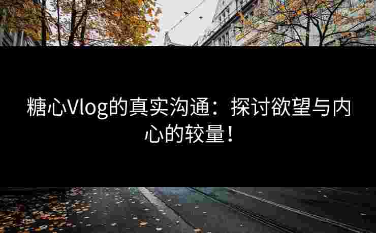 糖心Vlog的真实沟通:探讨欲望与内心的较量! 糖心Vlog的真实沟通:探讨欲望与内心的较量!