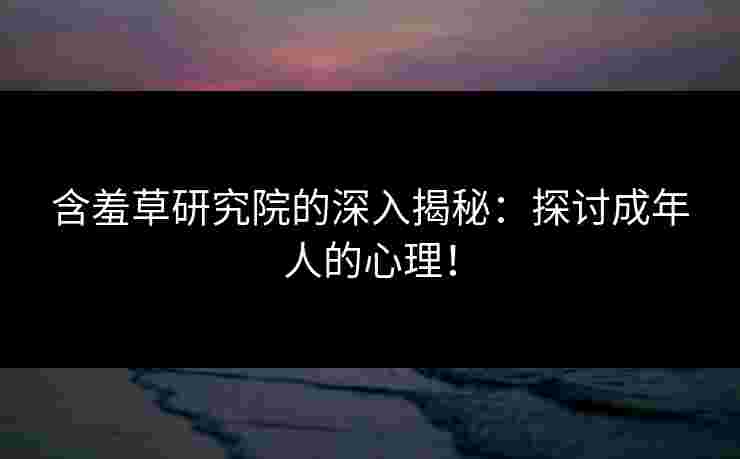 含羞草研究院的深入揭秘:探讨成年人的心理! 含羞草研究院的深入揭秘:探讨成年人的心理!