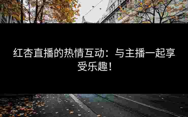 红杏直播的热情互动：与主播一起享受乐趣！