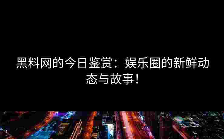黑料网的今日鉴赏：娱乐圈的新鲜动态与故事！