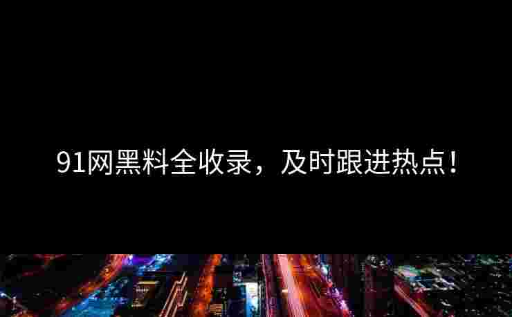 91网黑料全收录,及时跟进热点! 91网黑料全收录,及时跟进热点!