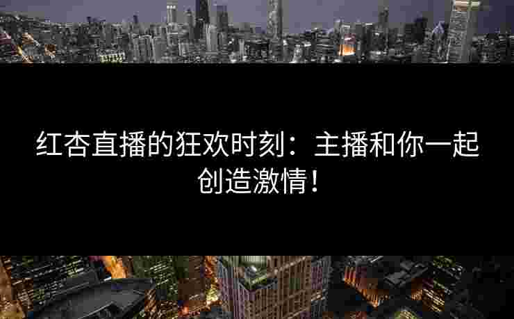 红杏直播的狂欢时刻:主播和你一起创造激情! 红杏直播的狂欢时刻:主播和你一起创造激情!