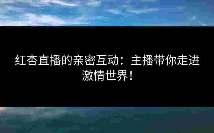 红杏直播的亲密互动：主播带你走进激情世界！