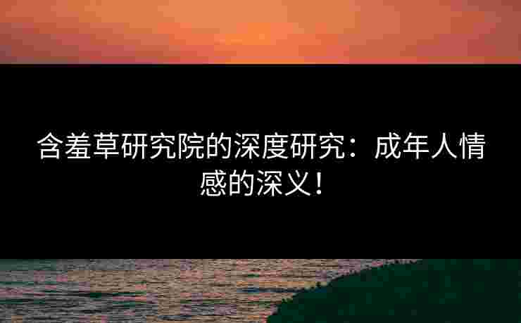 含羞草研究院的深度研究：成年人情感的深义！