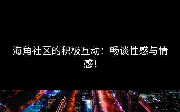 海角社区的积极互动：畅谈性感与情感！