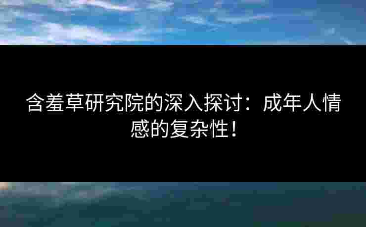 含羞草研究院的深入探讨：成年人情感的复杂性！